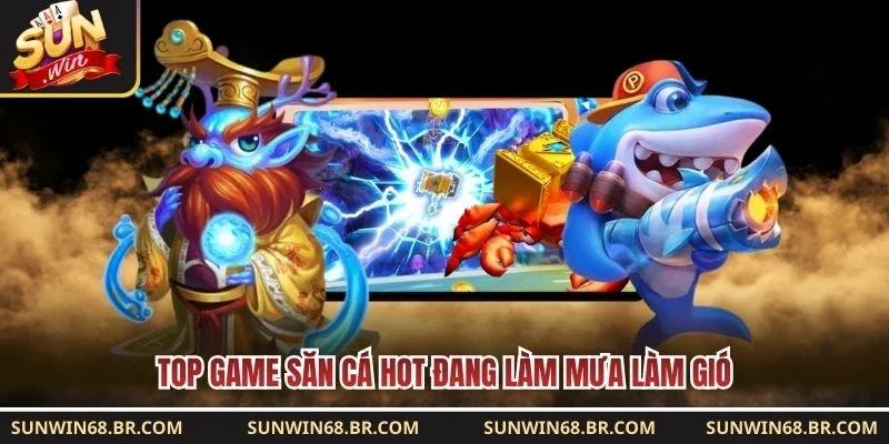 Top game săn cá hot đang làm mưa làm gió